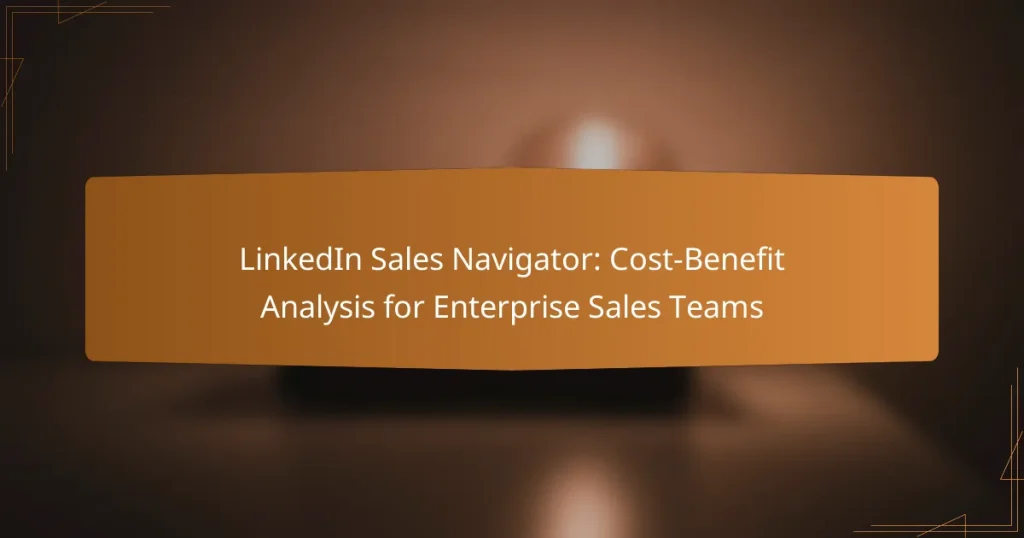 LinkedIn Sales Navigator: Cost-Benefit Analysis for Enterprise Sales Teams