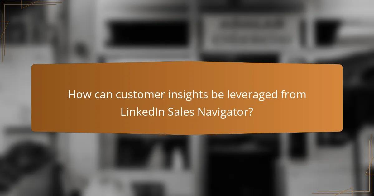 How can customer insights be leveraged from LinkedIn Sales Navigator?