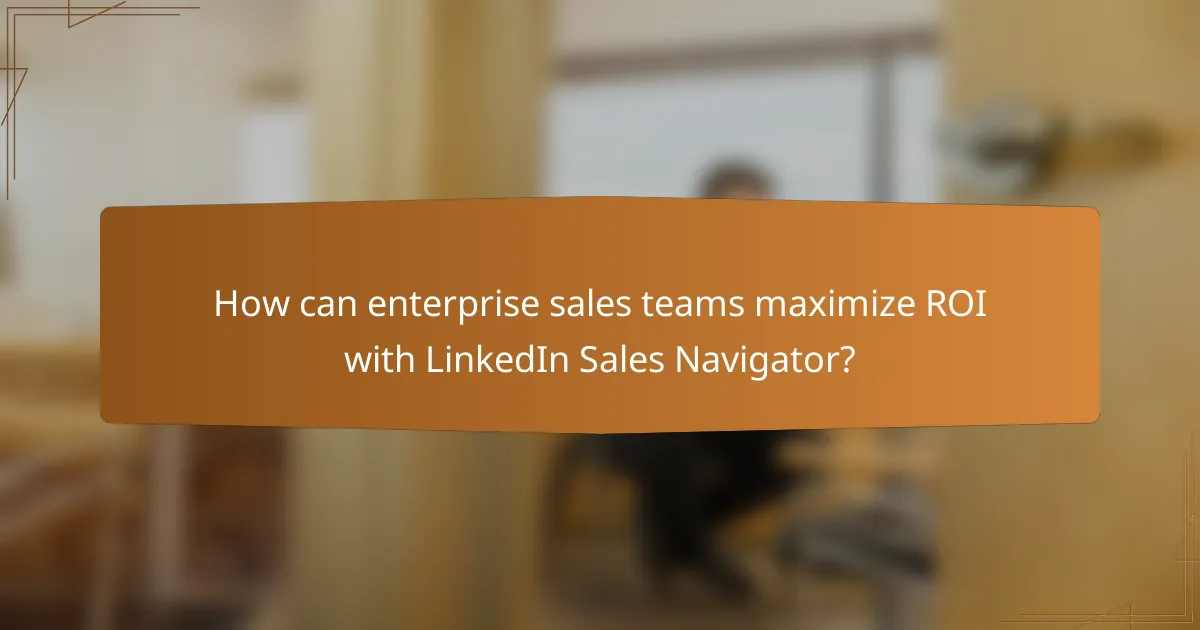 How can enterprise sales teams maximize ROI with LinkedIn Sales Navigator?