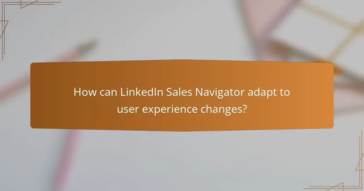 How can LinkedIn Sales Navigator adapt to user experience changes?