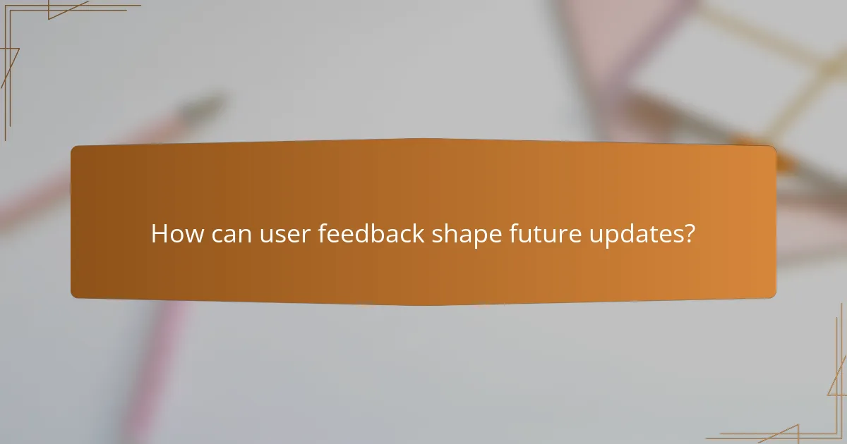 How can user feedback shape future updates?