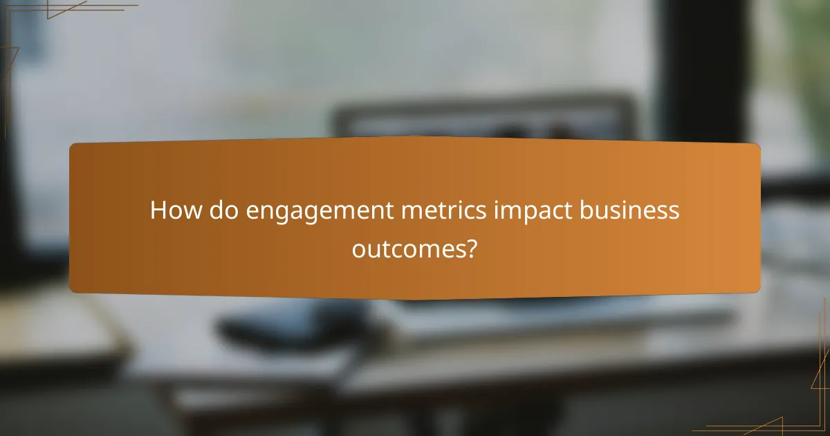 How do engagement metrics impact business outcomes?