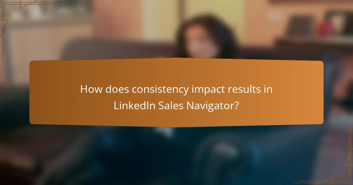 How does consistency impact results in LinkedIn Sales Navigator?