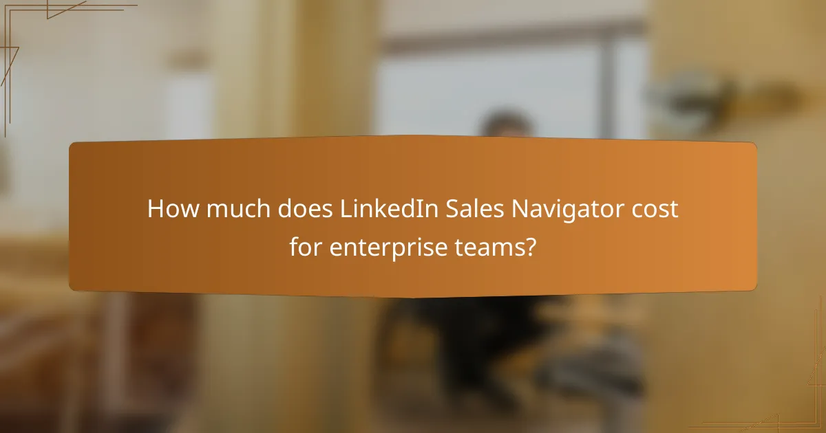 How much does LinkedIn Sales Navigator cost for enterprise teams?