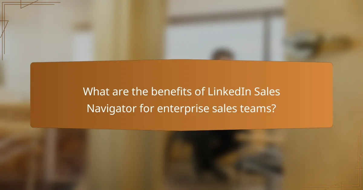 What are the benefits of LinkedIn Sales Navigator for enterprise sales teams?