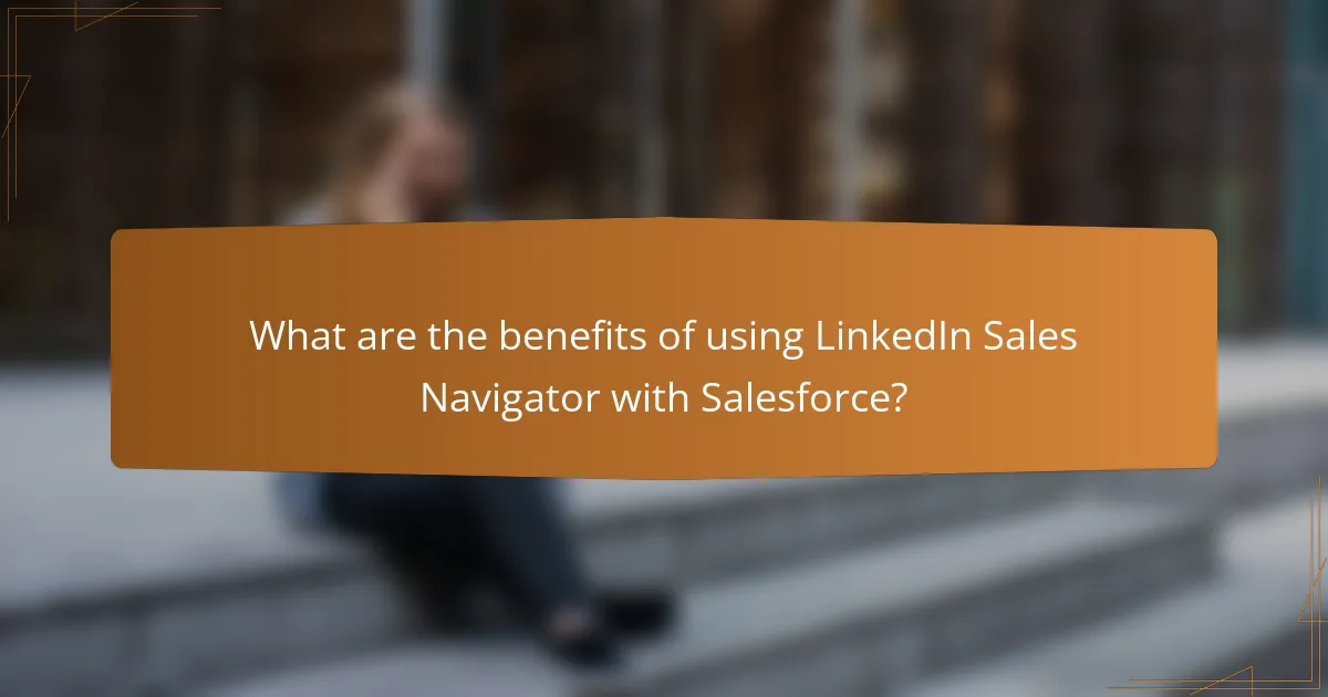 What are the benefits of using LinkedIn Sales Navigator with Salesforce?