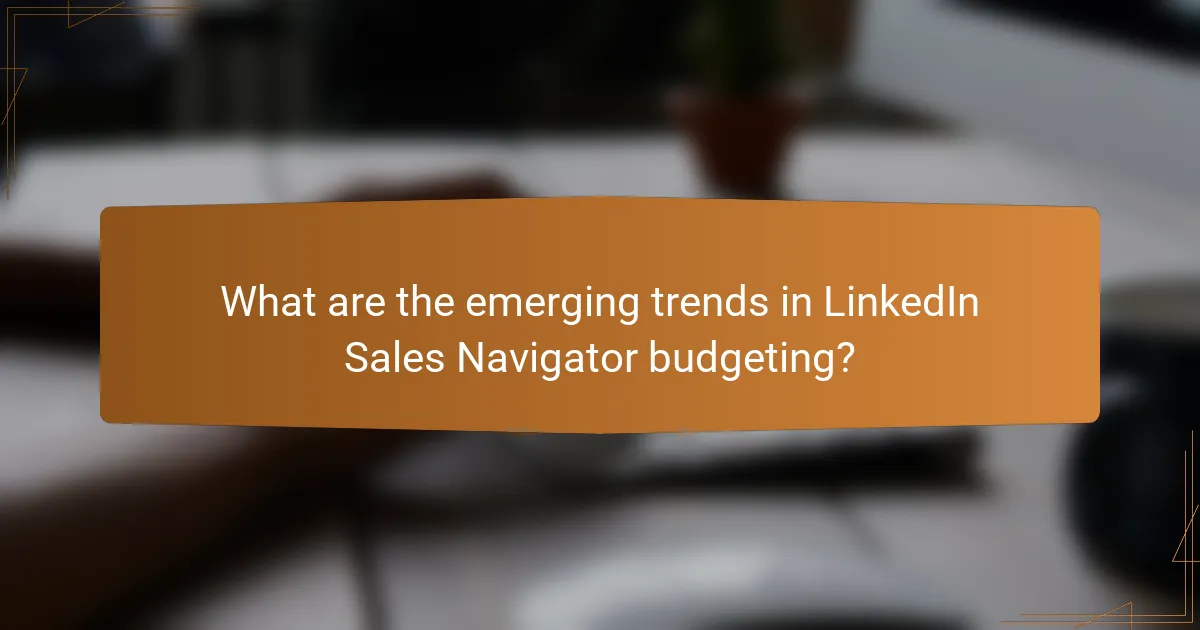 What are the emerging trends in LinkedIn Sales Navigator budgeting?