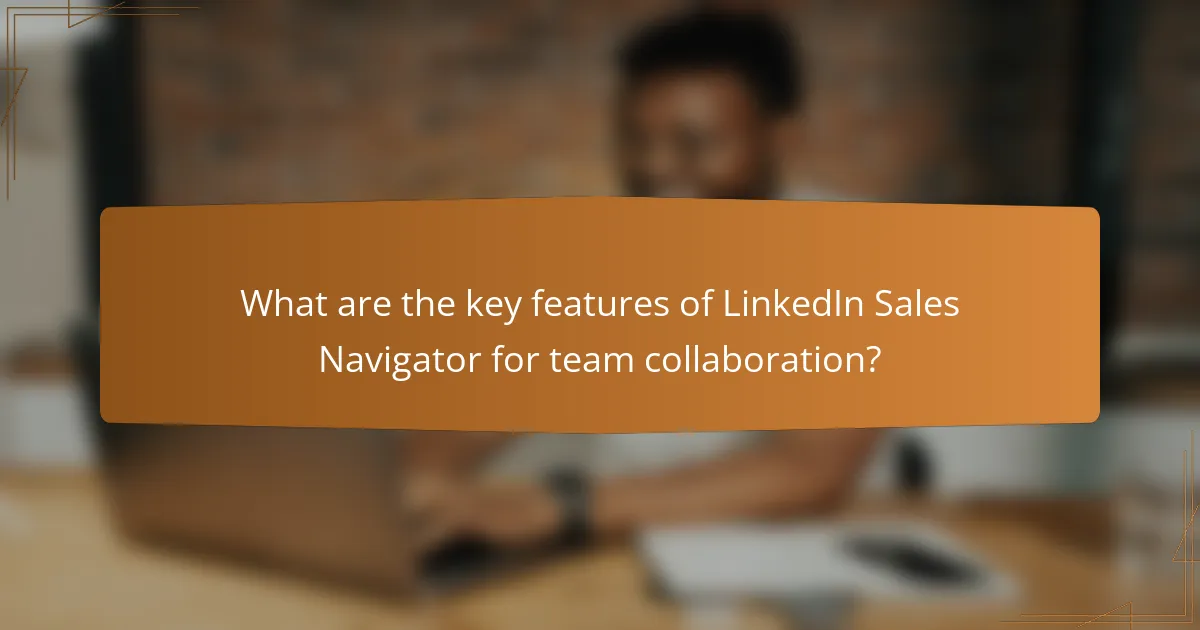 What are the key features of LinkedIn Sales Navigator for team collaboration?