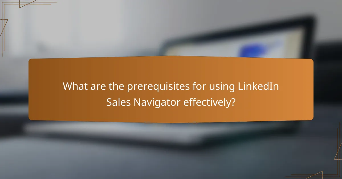 What are the prerequisites for using LinkedIn Sales Navigator effectively?
