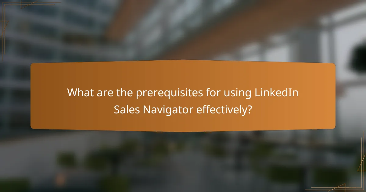 What are the prerequisites for using LinkedIn Sales Navigator effectively?