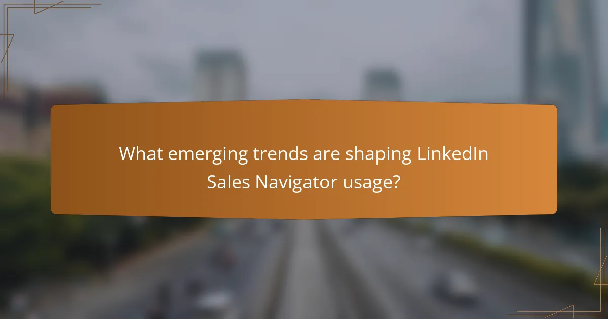 What emerging trends are shaping LinkedIn Sales Navigator usage?