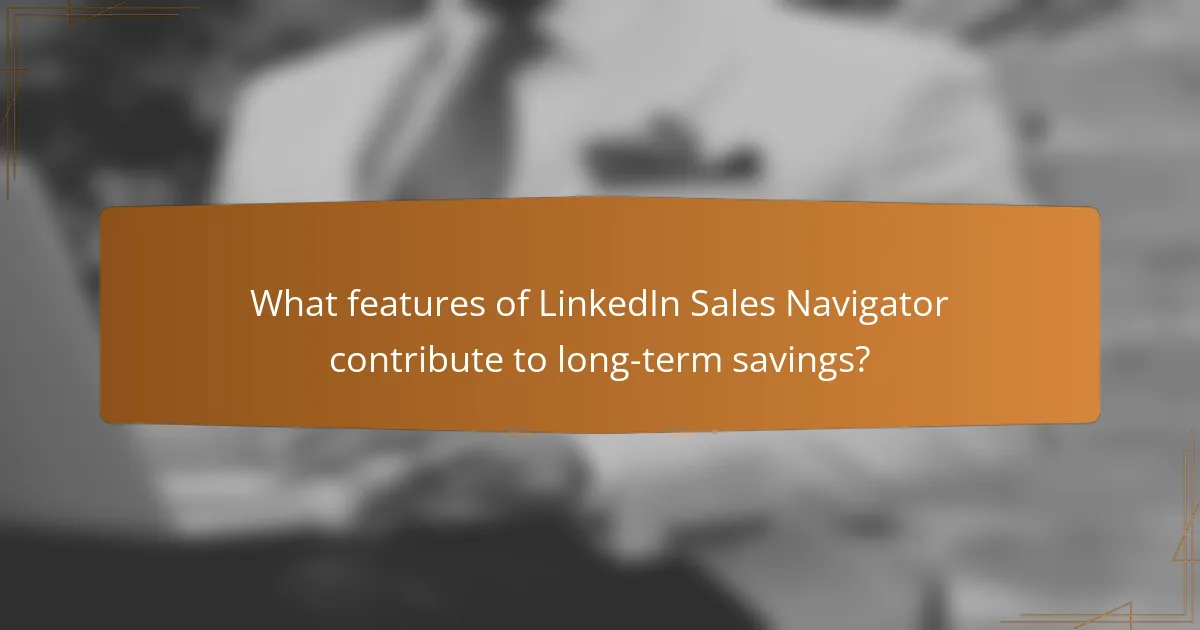 What features of LinkedIn Sales Navigator contribute to long-term savings?